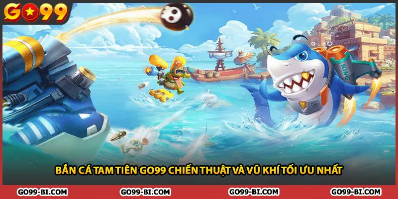 Bắn Cá Tam Tiên GO99 Chiến Thuật Và Vũ Khí Tối Ưu Nhất