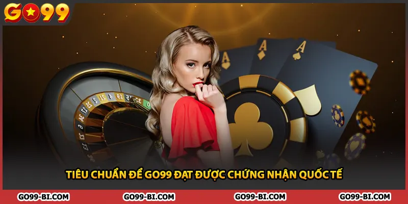 Tiêu chuẩn để GO99 đạt được chứng nhận quốc tế